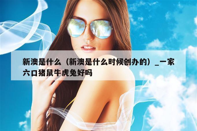 新澳是什么(新澳是什么时候创办的)_一家六口猪鼠牛虎兔好吗